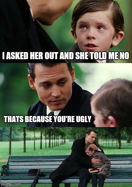 How I feel most of the time | I ASKED HER OUT AND SHE TOLD ME NO THATS BECAUSE YOU'RE UGLY | image tagged in memes,finding neverland | made w/ Imgflip meme maker