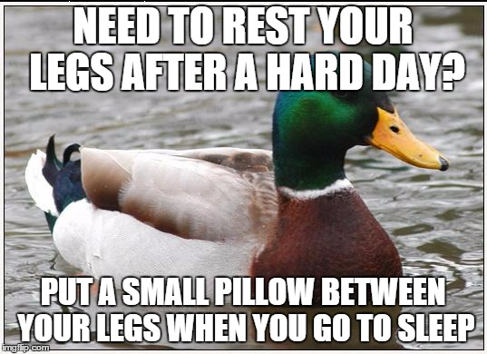 Actual Advice Mallard | NEED TO REST YOUR LEGS AFTER A HARD DAY? PUT A SMALL PILLOW BETWEEN YOUR LEGS WHEN YOU GO TO SLEEP | image tagged in memes,actual advice mallard | made w/ Imgflip meme maker