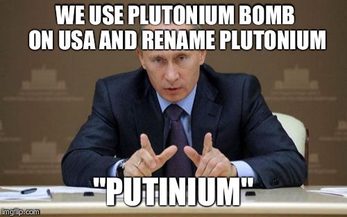 Vladimir Putin | WE USE PLUTONIUM BOMB ON USA AND RENAME PLUTONIUM "PUTINIUM" | image tagged in memes,vladimir putin | made w/ Imgflip meme maker