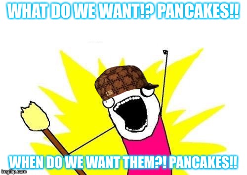 X All The Y | WHAT DO WE WANT!?
PANCAKES!! WHEN DO WE WANT THEM?!
PANCAKES!! | image tagged in memes,x all the y,scumbag | made w/ Imgflip meme maker