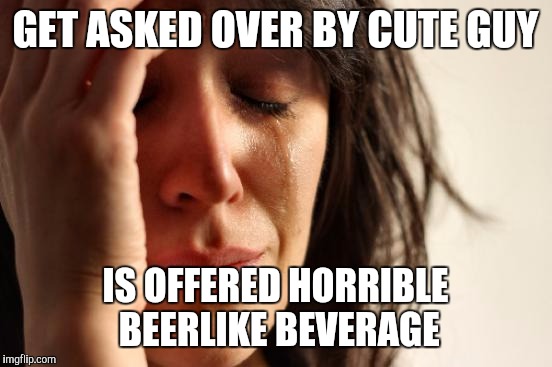 First World Problems Meme | GET ASKED OVER BY CUTE GUY IS OFFERED HORRIBLE BEERLIKE BEVERAGE | image tagged in memes,first world problems | made w/ Imgflip meme maker