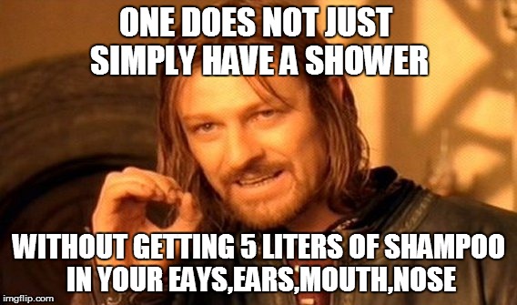 showers.... | ONE DOES NOT JUST SIMPLY HAVE A SHOWER WITHOUT GETTING 5 LITERS OF SHAMPOO IN YOUR EAYS,EARS,MOUTH,NOSE | image tagged in memes,one does not simply | made w/ Imgflip meme maker