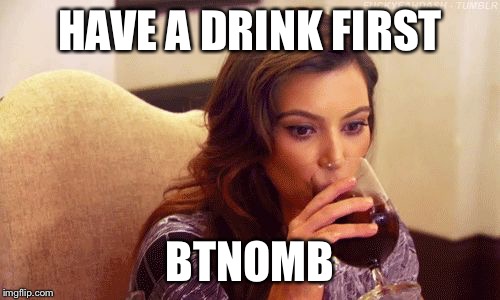 Kardashian Sipping | HAVE A DRINK FIRST BTNOMB | image tagged in kardashian sipping | made w/ Imgflip meme maker