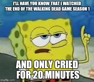 I'll Have You Know Spongebob | I'LL HAVE YOU KNOW THAT I WATCHED THE END OF THE WALKING DEAD GAME SEASON 1 AND ONLY CRIED FOR 20 MINUTES | image tagged in memes,ill have you know spongebob | made w/ Imgflip meme maker