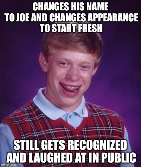 Bad Luck Brian | CHANGES HIS NAME TO JOE AND CHANGES APPEARANCE TO START FRESH STILL GETS RECOGNIZED AND LAUGHED AT IN PUBLIC | image tagged in memes,bad luck brian | made w/ Imgflip meme maker