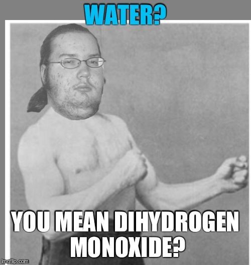 Overly nerdy nerd | WATER? YOU MEAN DIHYDROGEN MONOXIDE? | image tagged in overly nerdy nerd | made w/ Imgflip meme maker