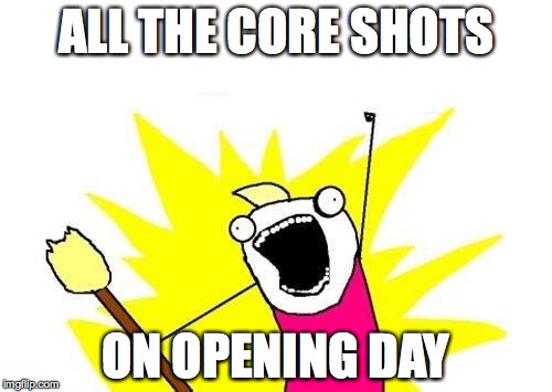 X All The Y Meme | ALL THE CORE SHOTS ON OPENING DAY | image tagged in memes,x all the y | made w/ Imgflip meme maker