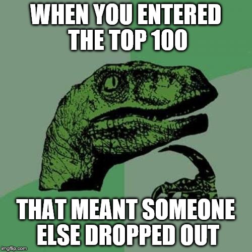 Philosoraptor Meme | WHEN YOU ENTERED THE TOP 100 THAT MEANT SOMEONE ELSE DROPPED OUT | image tagged in memes,philosoraptor | made w/ Imgflip meme maker