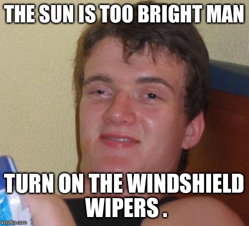 10 Guy Meme | THE SUN IS TOO BRIGHT MAN TURN ON THE WINDSHIELD WIPERS . | image tagged in memes,10 guy | made w/ Imgflip meme maker