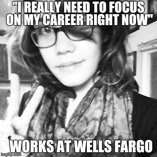 Breakup Girl | "I REALLY NEED TO FOCUS ON MY CAREER RIGHT NOW" WORKS AT WELLS FARGO | image tagged in breakup girl | made w/ Imgflip meme maker