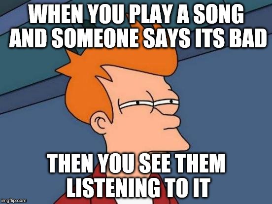 Futurama Fry | WHEN YOU PLAY A SONG AND SOMEONE SAYS ITS BAD THEN YOU SEE THEM LISTENING TO IT | image tagged in memes,futurama fry | made w/ Imgflip meme maker