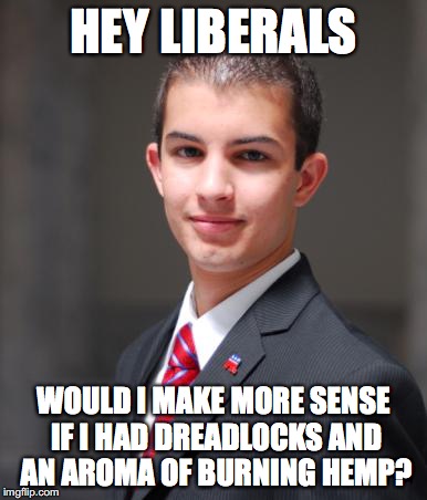 College Conservative  | HEY LIBERALS WOULD I MAKE MORE SENSE IF I HAD DREADLOCKS AND AN AROMA OF BURNING HEMP? | image tagged in college conservative  | made w/ Imgflip meme maker