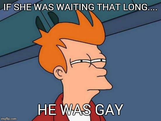 Futurama Fry Meme | IF SHE WAS WAITING THAT LONG.... HE WAS GAY | image tagged in memes,futurama fry | made w/ Imgflip meme maker