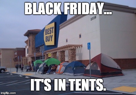 Black Friday... | BLACK FRIDAY... IT'S IN TENTS. | image tagged in black friday | made w/ Imgflip meme maker
