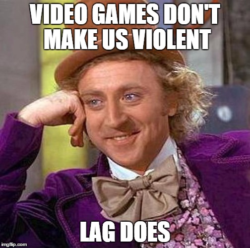 Creepy Condescending Wonka | VIDEO GAMES DON'T MAKE US VIOLENT LAG DOES | image tagged in memes,creepy condescending wonka | made w/ Imgflip meme maker