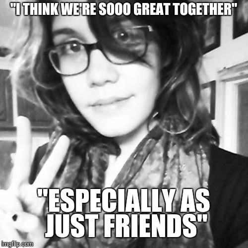 Breakup Girl | "I THINK WE'RE SOOO GREAT TOGETHER" "ESPECIALLY AS JUST FRIENDS" | image tagged in breakup girl | made w/ Imgflip meme maker