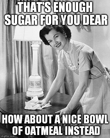 THAT'S ENOUGH SUGAR FOR YOU DEAR HOW ABOUT A NICE BOWL OF OATMEAL INSTEAD | made w/ Imgflip meme maker