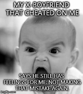 Angry Baby Meme | MY X-BOYFRIEND THAT CHEATED ON ME SAYS HE STILL HAS FEELINGS FOR ME. NOT MAKING THAT MISTAKE AGAIN. | image tagged in memes,angry baby | made w/ Imgflip meme maker