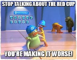 You're Making It Worse | STOP TALKING ABOUT THE RED CUP YOU'RE MAKING IT WORSE! | image tagged in you're making it worse | made w/ Imgflip meme maker