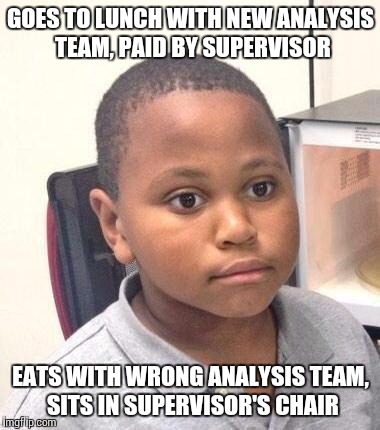 Minor Mistake Marvin | GOES TO LUNCH WITH NEW ANALYSIS TEAM, PAID BY SUPERVISOR EATS WITH WRONG ANALYSIS TEAM, SITS IN SUPERVISOR'S CHAIR | image tagged in memes,minor mistake marvin,AdviceAnimals | made w/ Imgflip meme maker