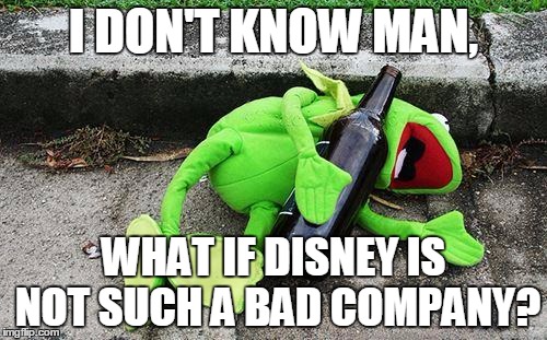 Drunk Kermit | I DON'T KNOW MAN, WHAT IF DISNEY IS NOT SUCH A BAD COMPANY? | image tagged in memes,drunk kermit,disney,what if | made w/ Imgflip meme maker