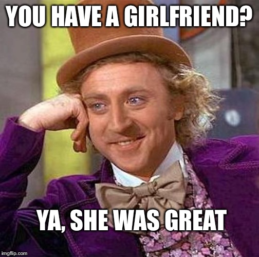 Creepy Condescending Wonka | YOU HAVE A GIRLFRIEND? YA, SHE WAS GREAT | image tagged in memes,creepy condescending wonka | made w/ Imgflip meme maker