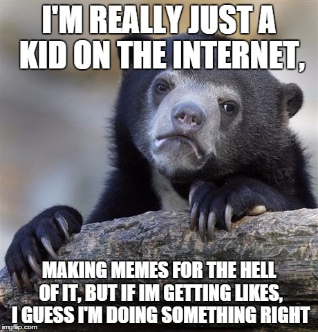 Confession Bear | I'M REALLY JUST A KID ON THE INTERNET, MAKING MEMES FOR THE HELL OF IT, BUT IF IM GETTING LIKES, I GUESS I'M DOING SOMETHING RIGHT | image tagged in memes,confession bear | made w/ Imgflip meme maker