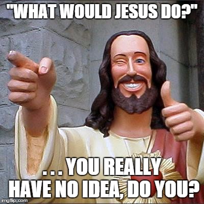 Buddy Christ | "WHAT WOULD JESUS DO?" . . . YOU REALLY HAVE NO IDEA, DO YOU? | image tagged in memes,buddy christ | made w/ Imgflip meme maker