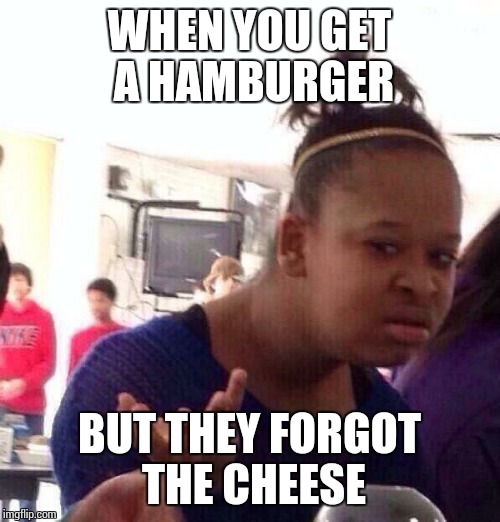Black Girl Wat Meme | WHEN YOU GET A HAMBURGER BUT THEY FORGOT THE CHEESE | image tagged in memes,black girl wat,cheese | made w/ Imgflip meme maker