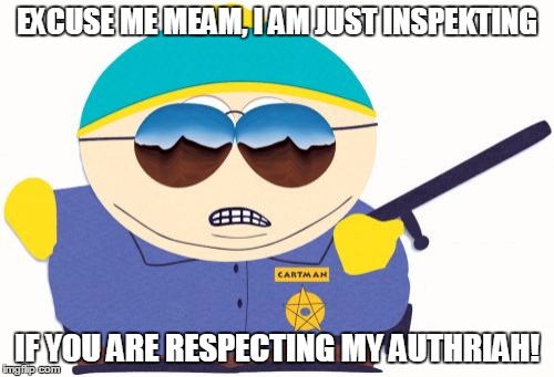 Officer Cartman | EXCUSE ME MEAM, I AM JUST INSPEKTING IF YOU ARE RESPECTING MY AUTHRIAH! | image tagged in memes,officer cartman | made w/ Imgflip meme maker