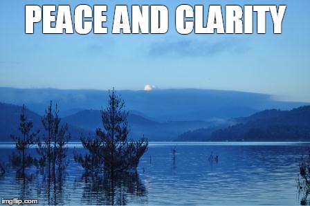 PEACE AND CLARITY | image tagged in peaceful | made w/ Imgflip meme maker