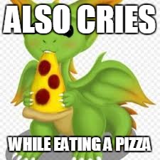 dragon with a pizza | ALSO CRIES WHILE EATING A PIZZA | image tagged in dragon with a pizza | made w/ Imgflip meme maker