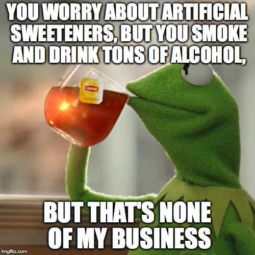 But That's None Of My Business | YOU WORRY ABOUT ARTIFICIAL SWEETENERS, BUT YOU SMOKE AND DRINK TONS OF ALCOHOL, BUT THAT'S NONE OF MY BUSINESS | image tagged in memes,but thats none of my business,kermit the frog | made w/ Imgflip meme maker