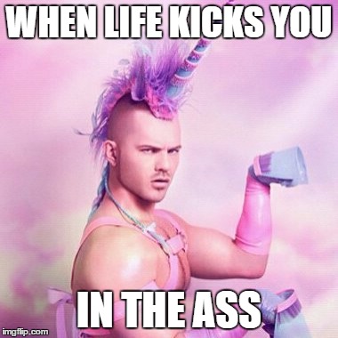 Unicorn MAN | WHEN LIFE KICKS YOU IN THE ASS | image tagged in memes,unicorn man | made w/ Imgflip meme maker