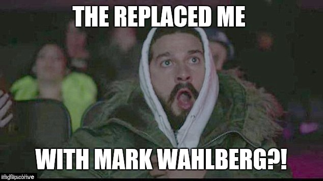 THE REPLACED ME WITH MARK WAHLBERG?! | image tagged in shia | made w/ Imgflip meme maker