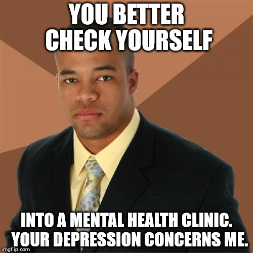 Successful Black Man Meme | YOU BETTER CHECK YOURSELF INTO A MENTAL HEALTH CLINIC.  YOUR DEPRESSION CONCERNS ME. | image tagged in memes,successful black man | made w/ Imgflip meme maker