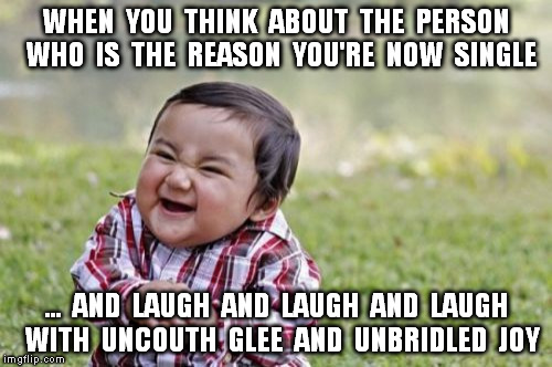 Evil Toddler | WHEN  YOU  THINK  ABOUT  THE  PERSON  WHO  IS  THE  REASON  YOU'RE  NOW  SINGLE ...  AND  LAUGH  AND  LAUGH  AND  LAUGH  WITH  UNCOUTH  GLEE | image tagged in relationships,cheaters,liars,liar liar | made w/ Imgflip meme maker