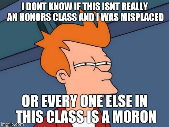 Futurama Fry | I DONT KNOW IF THIS ISNT REALLY AN HONORS CLASS AND I WAS MISPLACED OR EVERY ONE ELSE IN THIS CLASS IS A MORON | image tagged in memes,futurama fry | made w/ Imgflip meme maker