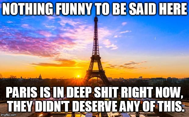 Pray For Paris | NOTHING FUNNY TO BE SAID HERE PARIS IS IN DEEP SHIT RIGHT NOW, THEY DIDN'T DESERVE ANY OF THIS. | image tagged in prayforparis | made w/ Imgflip meme maker