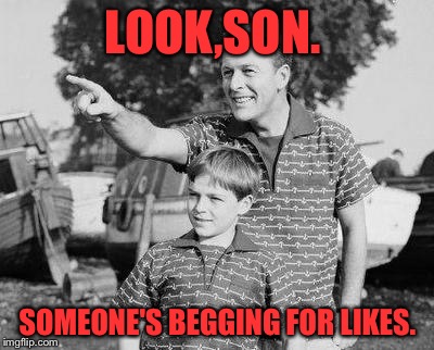 Look Son Meme | LOOK,SON. SOMEONE'S BEGGING FOR LIKES. | image tagged in look son | made w/ Imgflip meme maker