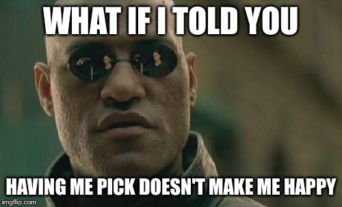 Matrix Morpheus | WHAT IF I TOLD YOU HAVING ME PICK DOESN'T MAKE ME HAPPY | image tagged in memes,matrix morpheus,AdviceAnimals | made w/ Imgflip meme maker