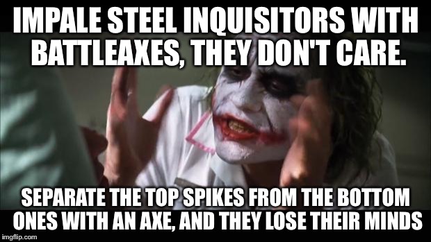 And everybody loses their minds Meme | IMPALE STEEL INQUISITORS WITH BATTLEAXES, THEY DON'T CARE. SEPARATE THE TOP SPIKES FROM THE BOTTOM ONES WITH AN AXE, AND THEY LOSE THEIR MIN | image tagged in memes,and everybody loses their minds | made w/ Imgflip meme maker