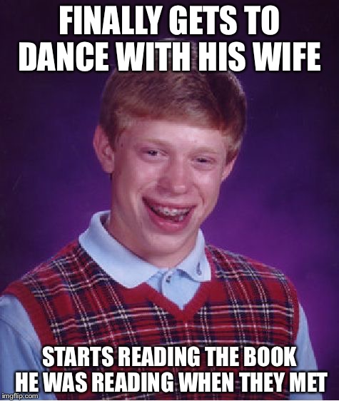 Bad Luck Brian Meme | FINALLY GETS TO DANCE WITH HIS WIFE STARTS READING THE BOOK HE WAS READING WHEN THEY MET | image tagged in memes,bad luck brian | made w/ Imgflip meme maker
