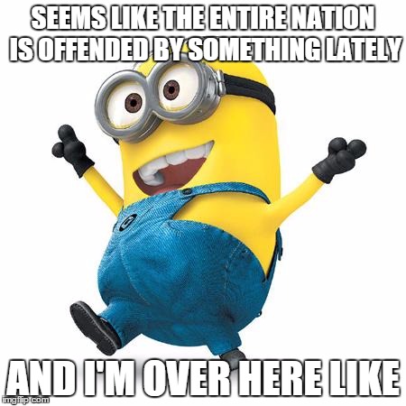 Happy Minion | SEEMS LIKE THE ENTIRE NATION IS OFFENDED BY SOMETHING LATELY AND I'M OVER HERE LIKE | image tagged in happy minion | made w/ Imgflip meme maker