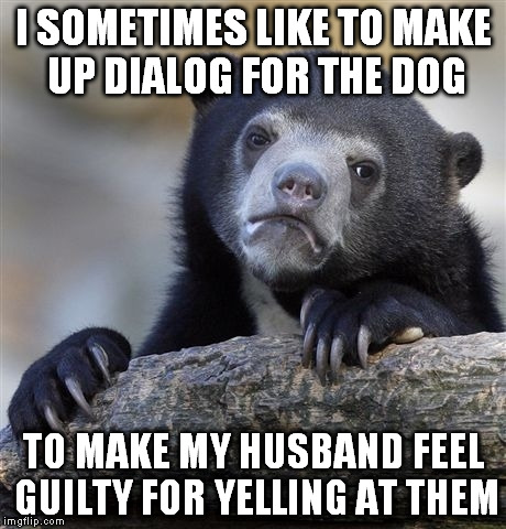 I've displeased you master. I will try harder. | I SOMETIMES LIKE TO MAKE UP DIALOG FOR THE DOG TO MAKE MY HUSBAND FEEL GUILTY FOR YELLING AT THEM | image tagged in memes,confession bear | made w/ Imgflip meme maker