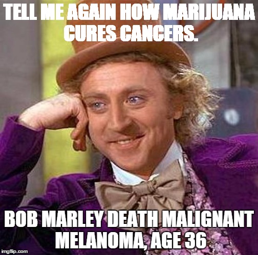 Creepy Condescending Wonka | TELL ME AGAIN HOW MARIJUANA CURES CANCERS. BOB MARLEY DEATH MALIGNANT MELANOMA, AGE 36 | image tagged in memes,creepy condescending wonka | made w/ Imgflip meme maker