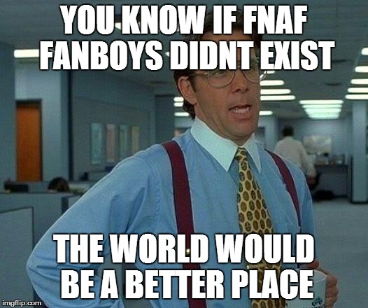 That Would Be Great | YOU KNOW IF FNAF FANBOYS DIDNT EXIST THE WORLD WOULD BE A BETTER PLACE | image tagged in memes,that would be great | made w/ Imgflip meme maker