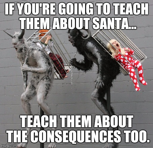 Xmas  | IF YOU'RE GOING TO TEACH THEM ABOUT SANTA... TEACH THEM ABOUT THE CONSEQUENCES TOO. | image tagged in christmas,elves | made w/ Imgflip meme maker