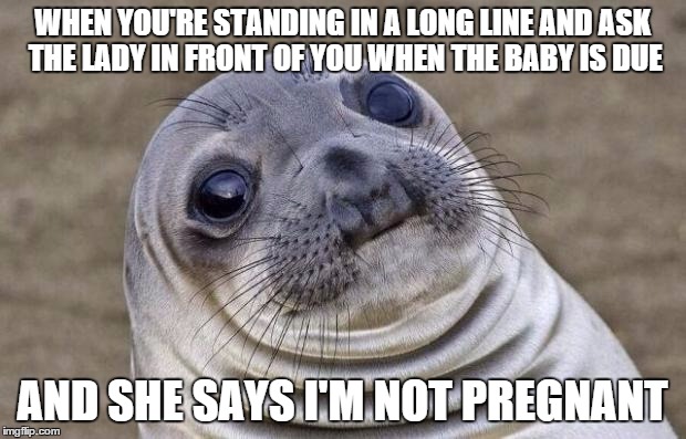 Awkward Moment Sealion | WHEN YOU'RE STANDING IN A LONG LINE AND ASK THE LADY IN FRONT OF YOU WHEN THE BABY IS DUE AND SHE SAYS I'M NOT PREGNANT | image tagged in memes,awkward moment sealion | made w/ Imgflip meme maker