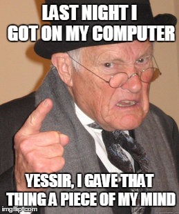 Back In My Day | LAST NIGHT I GOT ON MY COMPUTER YESSIR, I GAVE THAT THING A PIECE OF MY MIND | image tagged in memes,back in my day | made w/ Imgflip meme maker